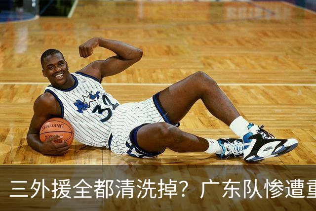 三外援全都清洗掉？广东队惨遭重大打击，亚帅坑惨小陈总！‍