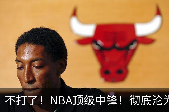 不打了！NBA顶级中锋！彻底沦为玻璃人