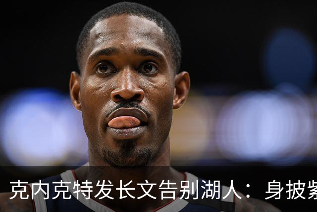 克内克特发长文告别湖人：身披紫金战袍是荣幸！这不是故事的终点
