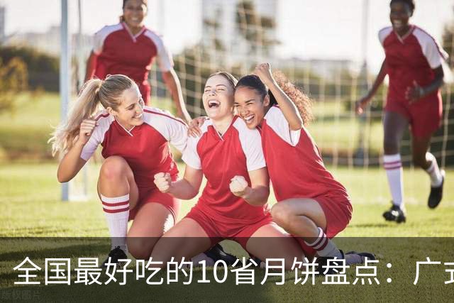 全国最好吃的10省月饼盘点：广式只排第二，第一名你绝对想不到！