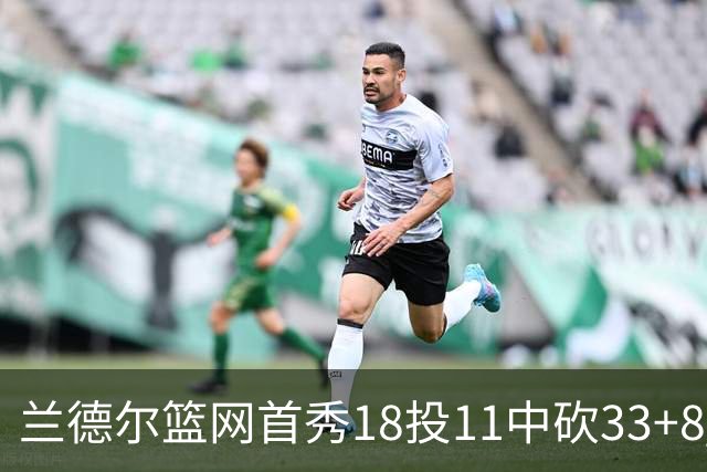 兰德尔篮网首秀18投11中砍33+8 被评有球在手就是舒服