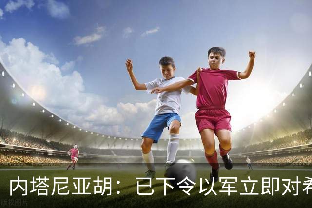 内塔尼亚胡：已下令以军立即对希伯伦实施围困，今起对约旦河西岸实施全面封锁