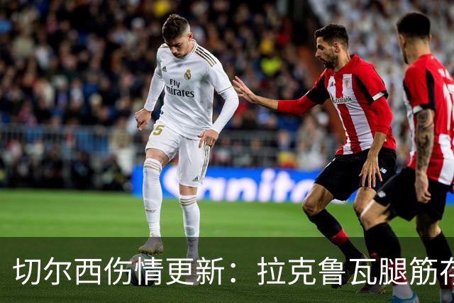 切尔西伤情更新：拉克鲁瓦腿筋存疑，多人缺阵