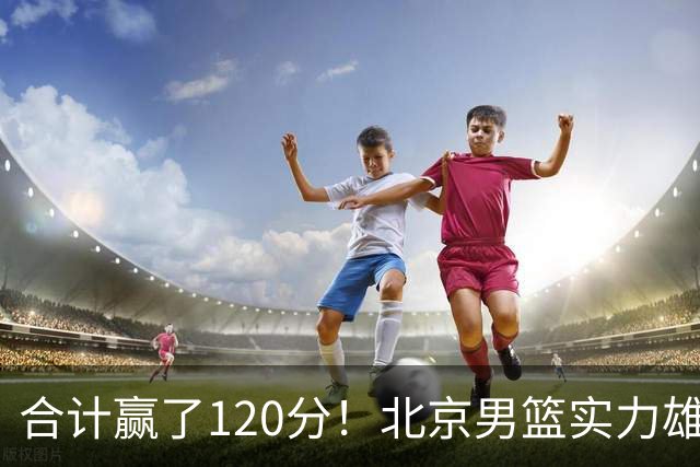 合计赢了120分！北京男篮实力雄厚，已经看到冠军相