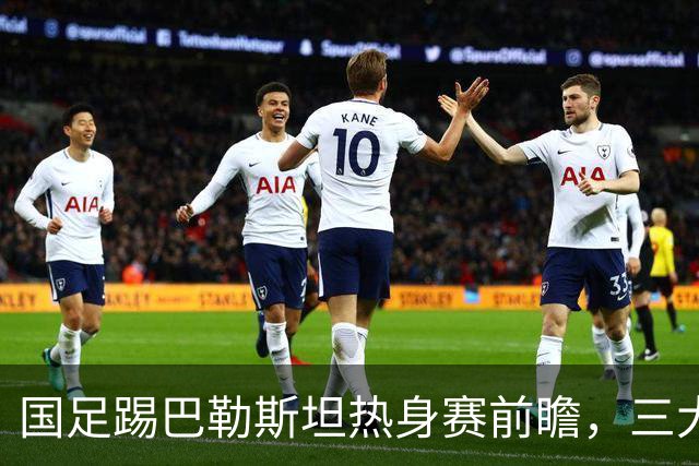国足踢巴勒斯坦热身赛前瞻，三大看点不容错过，韦世豪有望进球