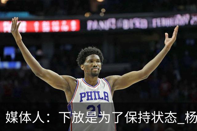 媒体人：下放是为了保持状态 杨瀚森需要在发展联盟把数据刷漂亮