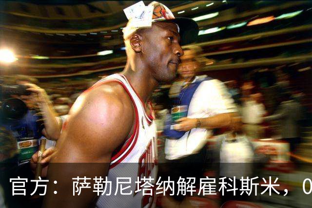 官方：萨勒尼塔纳解雇科斯米，0-3不敌皮切尔诺后下课