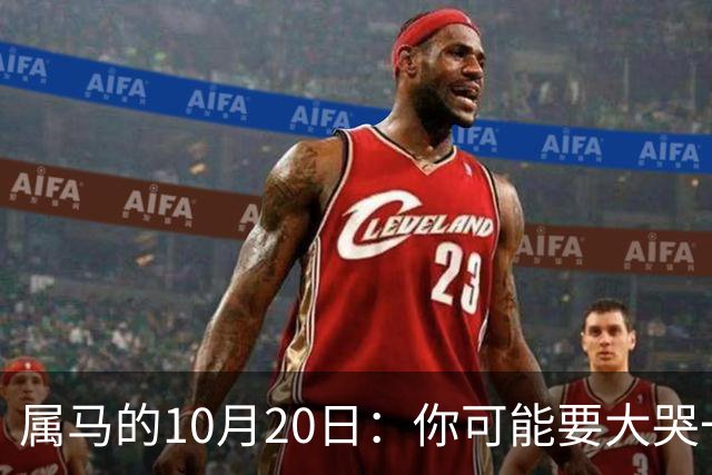 属马的10月20日：你可能要大哭一场，这是老天爷的安排