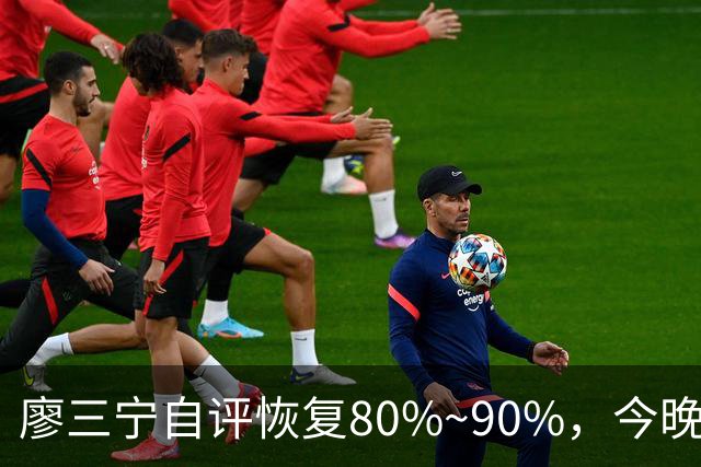廖三宁自评恢复80%~90%，今晚将迎复出之战