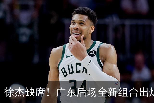 徐杰缺席！广东后场全新组合出炉，胡明轩7助攻，5功臣带来2连胜