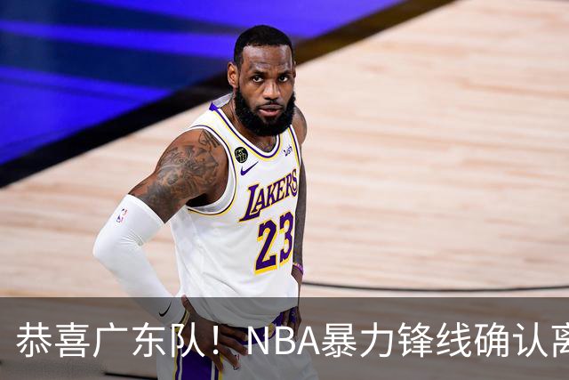 恭喜广东队！NBA暴力锋线确认离队，或被陈老板重金签下？