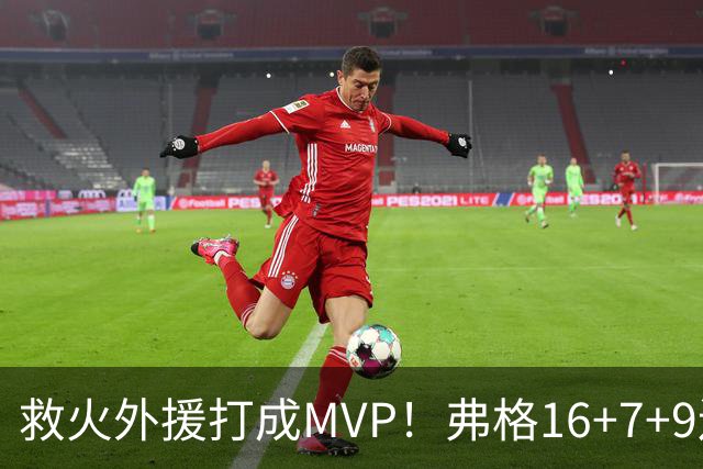 救火外援打成MVP！弗格16+7+9连续救主 正负值+40冠绝全场