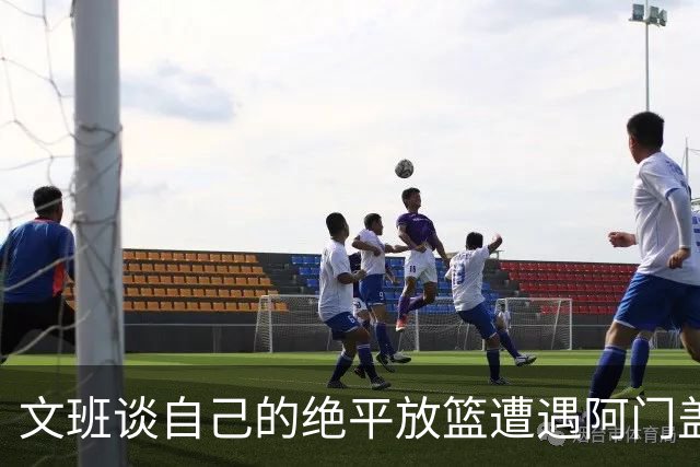 文班谈自己的绝平放篮遭遇阿门盖帽：那个球我应该扣篮的
