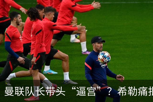 曼联队长带头“逼宫”？希勒痛批B费公开质疑卡里克战术推卸责任
