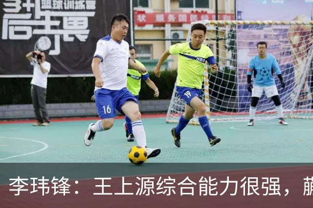 李玮锋：王上源综合能力很强，蒯纪闻、依木兰都很有特点