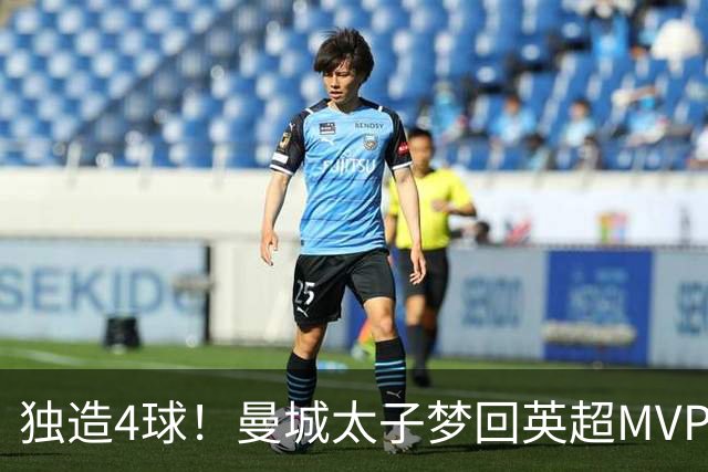 独造4球！曼城太子梦回英超MVP赛季 激活他不亚于一笔亿元引援