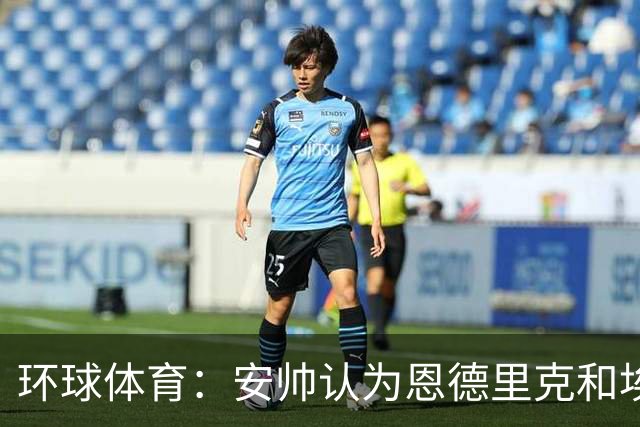 环球体育：安帅认为恩德里克和埃斯特旺代表着巴西队的未来