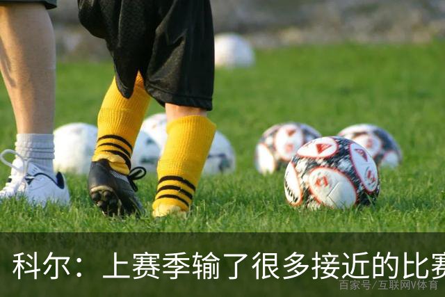 科尔：上赛季输了很多接近的比赛 新赛季要建立势头等伤员回归