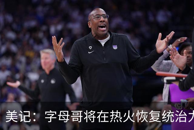 美记：字母哥将在热火恢复统治力，重回巅峰状态
