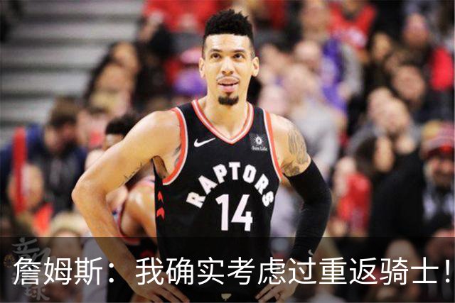 詹姆斯：我确实考虑过重返骑士！特朗普批评我？他是不是今天没事干了
