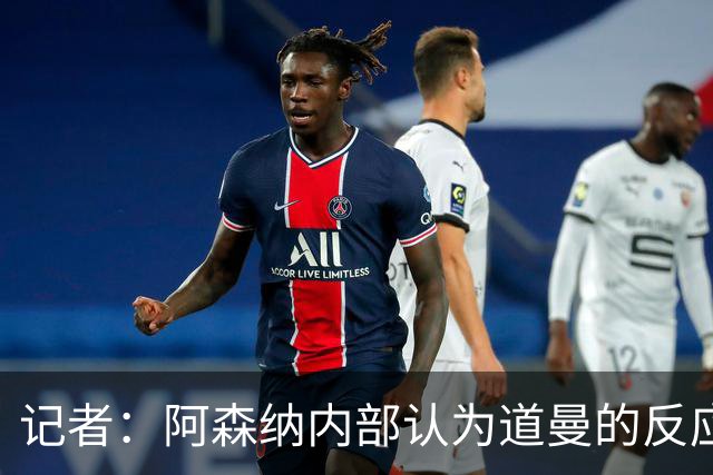 记者：阿森纳内部认为道曼的反应是受上赛季脚踝重伤经历影响
