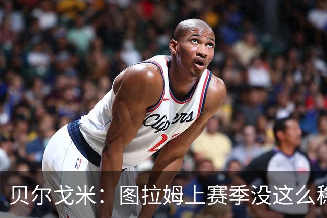 贝尔戈米：图拉姆上赛季没这么稳定，这赛季他的开局表现很好