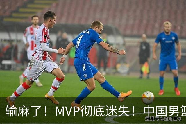 输麻了！MVP彻底迷失！中国男篮的首发核心