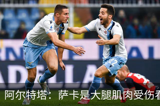 阿尔特塔：萨卡是大腿肌肉受伤看起来不乐观 欧冠容错空间非常小
