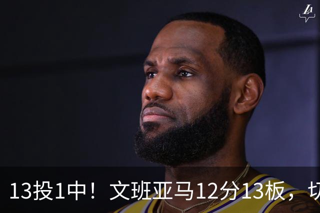 13投1中！文班亚马12分13板，切特14分赢下内线对话