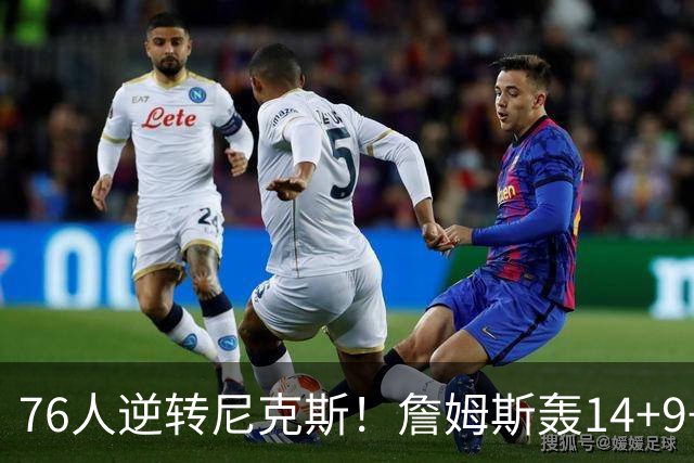 76人逆转尼克斯！詹姆斯轰14+9+7打服詹黑，仅1战就证明湖人错了