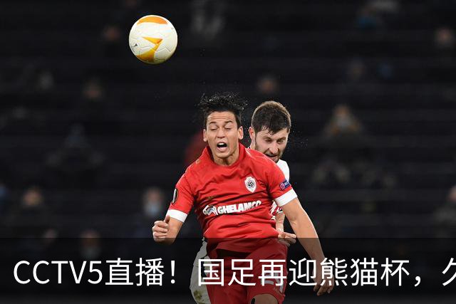 CCTV5直播！国足再迎熊猫杯，久尔杰维奇带队战劲旅，目标=时隔8年再度夺冠