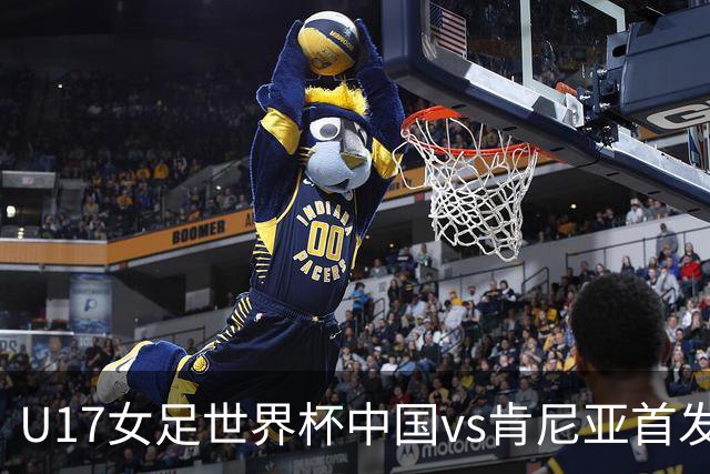 U17女足世界杯中国vs肯尼亚首发：方珍珠领衔，刘雨希替补